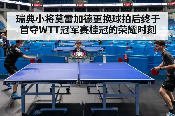 瑞典小将莫雷加德更换球拍后终于首夺WTT冠军赛桂冠的荣耀时刻