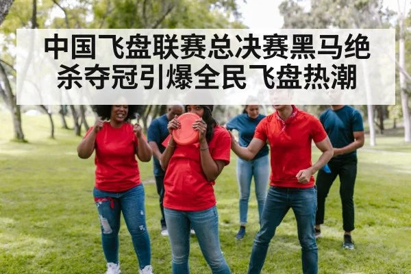 中国飞盘联赛总决赛黑马绝杀夺冠引爆全民飞盘热潮
