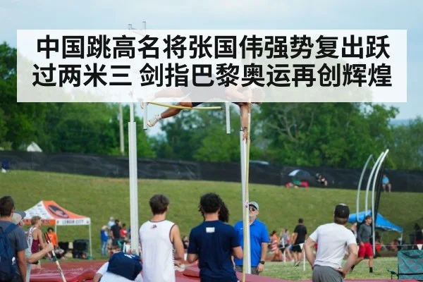 中国跳高名将张国伟强势复出跃过两米三 剑指巴黎奥运再创辉煌