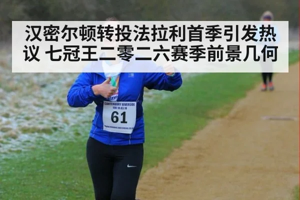 汉密尔顿转投法拉利首季引发热议 七冠王二零二六赛季前景几何